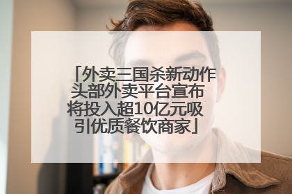 外卖三国杀新动作 头部外卖平台宣布将投入超10亿元吸引优质餐饮商家