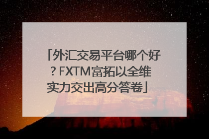 外汇交易平台哪个好？FXTM富拓以全维实力交出高分答卷