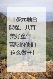 多元融合课程、共育美好童年，普陀的他们这么做→