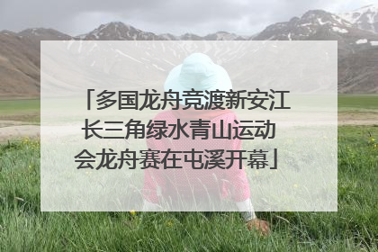 多国龙舟竞渡新安江 长三角绿水青山运动会龙舟赛在屯溪开幕