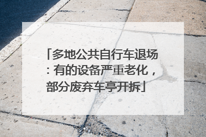 多地公共自行车退场：有的设备严重老化，部分废弃车亭开拆