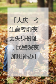 大庆一考生高考前夜丢失身份证，民警深夜加班补办