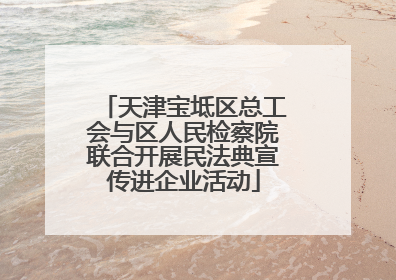 天津宝坻区总工会与区人民检察院联合开展民法典宣传进企业活动