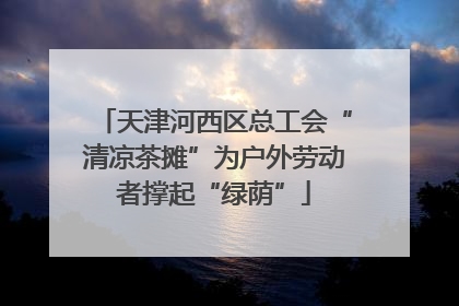 天津河西区总工会“清凉茶摊”为户外劳动者撑起“绿荫”