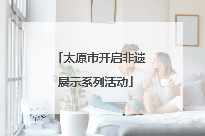 太原市开启非遗展示系列活动