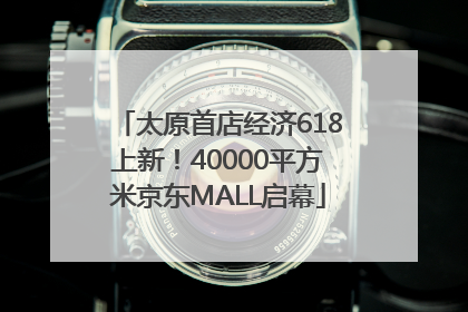 太原首店经济618上新！40000平方米京东MALL启幕