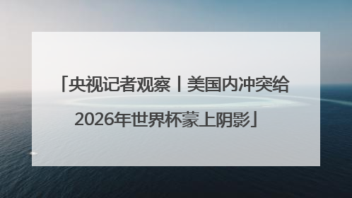 央视记者观察丨美国内冲突给2026年世界杯蒙上阴影