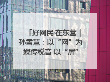 好网民·在东营｜孙雪慧：以“网”为媒传税音 以“屏”为介助发展