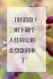 好消息！三明下调个人住房公积金贷款利率