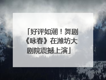 好评如潮！舞剧《咏春》在潍坊大剧院震撼上演