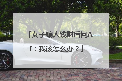 女子骗人钱财后问AI：我该怎么办？