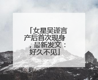 女星吴谨言产后首次现身，最新发文：好久不见