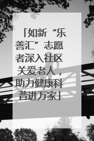 如新“乐善汇”志愿者深入社区关爱老人，助力健康科普进万家