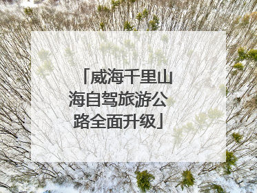 威海千里山海自驾旅游公路全面升级