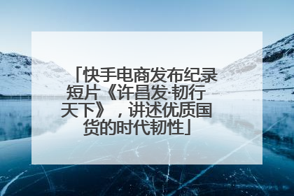 快手电商发布纪录短片《许昌发·韧行天下》，讲述优质国货的时代韧性