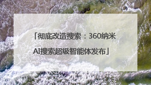 彻底改造搜索：360纳米AI搜索超级智能体发布