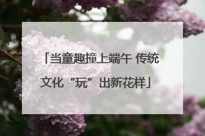 当童趣撞上端午 传统文化“玩”出新花样