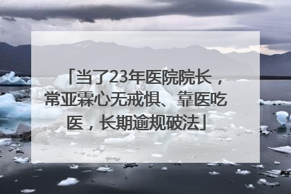 当了23年医院院长，常亚霖心无戒惧、靠医吃医，长期逾规破法