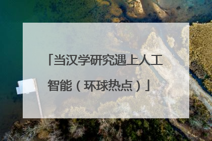 当汉学研究遇上人工智能（环球热点）