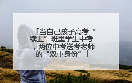 当自己孩子高考“续上”班里学生中考，两位中考送考老师的“双重身份”