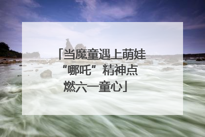 当魔童遇上萌娃 “哪吒”精神点燃六一童心