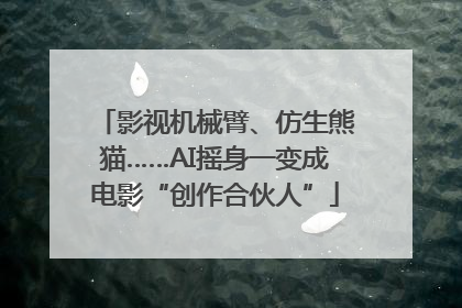 影视机械臂、仿生熊猫……AI摇身一变成电影“创作合伙人”