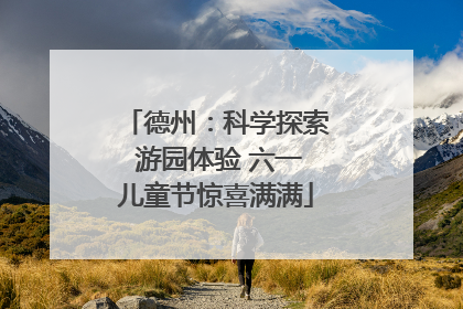 德州：科学探索 游园体验 六一儿童节惊喜满满