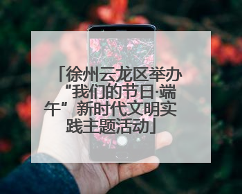 徐州云龙区举办“我们的节日·端午”新时代文明实践主题活动