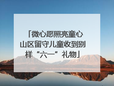 微心愿照亮童心 山区留守儿童收到别样“六一”礼物