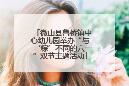 微山县鲁桥镇中心幼儿园举办“与‘粽’不同的六一”双节主题活动