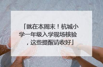就在本周末！杭城小学一年级入学现场核验，这些提醒请收好