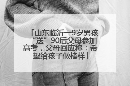 山东临沂一9岁男孩“送”90后父母参加高考，父母回应称：希望给孩子做榜样