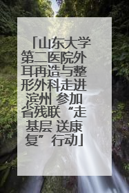 山东大学第二医院外耳再造与整形外科走进滨州 参加省残联“走基层 送康复”行动