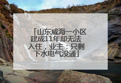 山东威海一小区建成11年却无法入住，业主：只剩下水电气没通