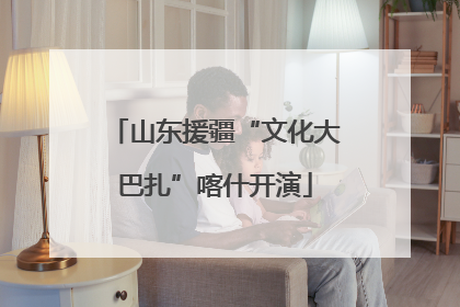 山东援疆“文化大巴扎”喀什开演