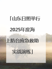 山东日照举行2025年度海上防台应急救助实战演练