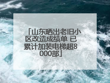 山东晒出老旧小区改造成绩单 已累计加装电梯超8000部