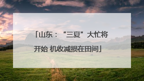 山东：“三夏”大忙将开始 机收减损在田间