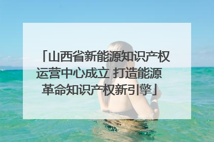 山西省新能源知识产权运营中心成立 打造能源革命知识产权新引擎