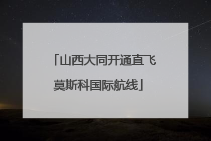 山西大同开通直飞莫斯科国际航线