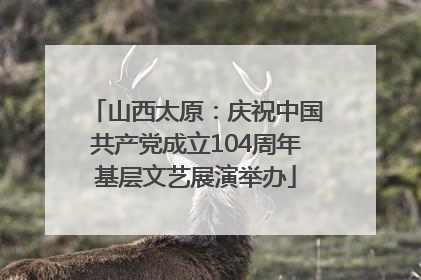 山西太原：庆祝中国共产党成立104周年基层文艺展演举办