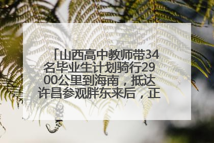 山西高中教师带34名毕业生计划骑行2900公里到海南，抵达许昌参观胖东来后，正式开启骑行之旅