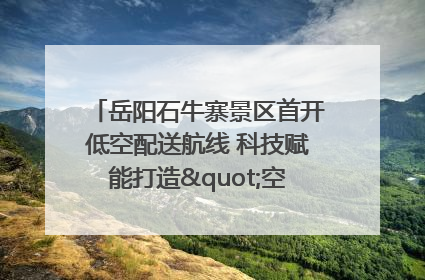 岳阳石牛寨景区首开低空配送航线 科技赋能打造"空中便利店"