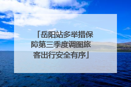 岳阳站多举措保障第三季度调图旅客出行安全有序