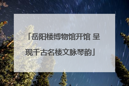岳阳楼博物馆开馆 呈现千古名楼文脉琴韵