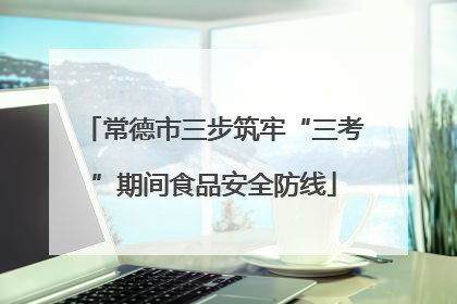 常德市三步筑牢“三考”期间食品安全防线