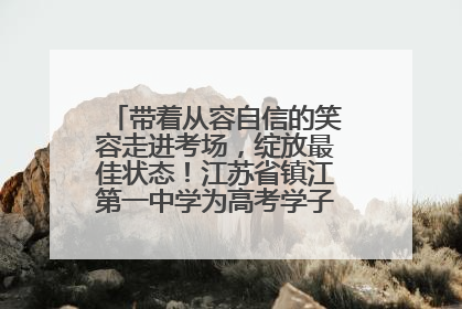 带着从容自信的笑容走进考场，绽放最佳状态！江苏省镇江第一中学为高考学子送上专属祝福
