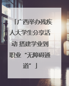 广西举办残疾人大学生分享活动 搭建学业到职业“无障碍通道”