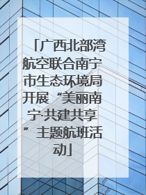 广西北部湾航空联合南宁市生态环境局开展“美丽南宁·共建共享”主题航班活动