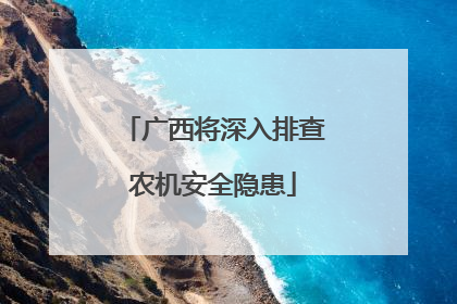 广西将深入排查农机安全隐患